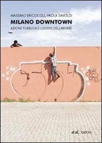 Milano downtown. Azione pubblica e luoghi dell'abitare - Massimo Bricocoli,Paola Savoldi - copertina