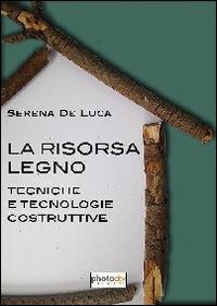 La risorsa legno. Tecnologia e tecniche costruttive - Serena De Luca - copertina