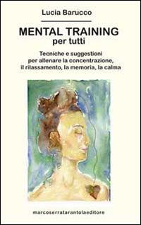 Mental training per tutti. Tecniche e suggestioni per allenare la concentrazione, il rilassamento, la memoria e la calma - Lucia Barucco - copertina