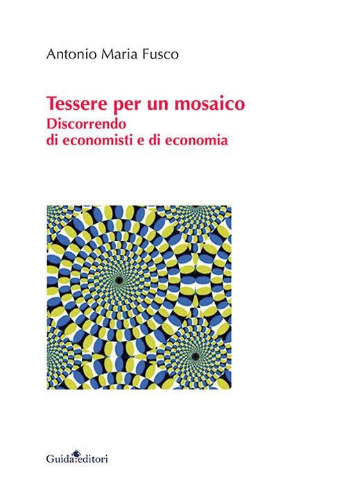 Tessere per un mosaico. Discorrendo di economisti e di economia - Antonio Maria Fusco - copertina