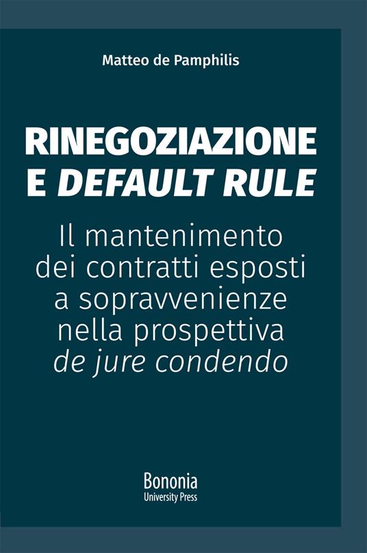 Rinegoziazione e default rule. Il mantenimento dei contratti esposti a sopravvenienze nella prospettiva de jure condendo - Matteo De Pamphilis - copertina
