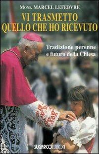 Vi trasmetto quello che ho ricevuto. Tradizione perenne e futuro della Chiesa - Marcel Lefebvre - copertina