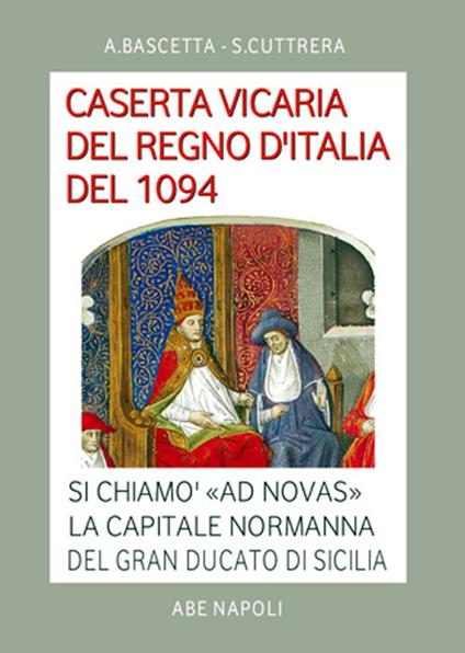 Caserta vicaria del Regno d'Italia del 1094. Si chiamò «Ad Novas» la capitale normanna del Gran Ducato di Sicilia - Arturo Bascetta,Sabato Cuttrera - copertina
