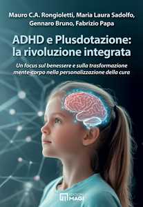 Libro ADHD e Plusdotazione: la rivoluzione integrata. Un focus sul benessere e sulla trasformazione mente-corpo nella personalizzazione della cura Mauro C. A. Rongioletti Maria Laura Sadolfo Bruno Gennaro