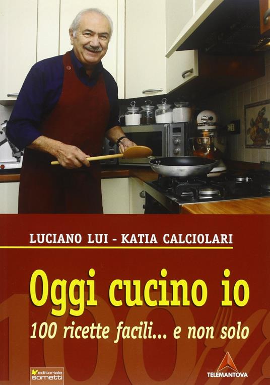 Oggi cucino io. 100 ricette facili... e non solo - Katia Calciolari,Luciano Lui - copertina