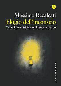 Libro Elogio dell'inconscio. Come fare amicizia con il proprio peggio Massimo Recalcati