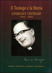 Il teologo e la sua storia. Lonergan's centenary (1904-2004). Ediz. multilingue - copertina