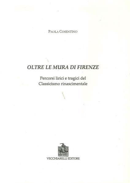 Oltre le mura di Firenze. Percorsi lirici e tragici del classicismo rinascimentale - Paola Cosentino - copertina