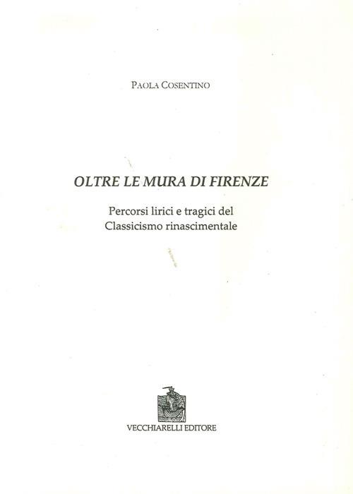 Oltre le mura di Firenze. Percorsi lirici e tragici del classicismo rinascimentale - Paola Cosentino - copertina
