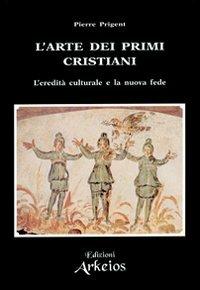 L'arte dei primi cristiani. L'eredità culturale e la nuova fede - Pierre Prigent - copertina