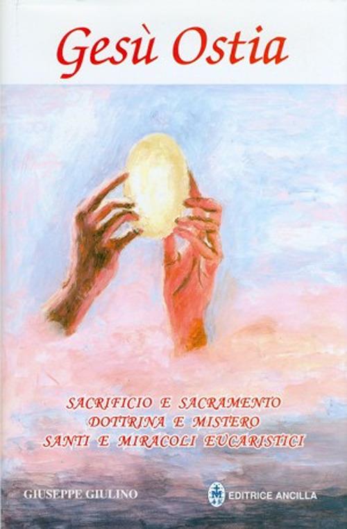 Gesù ostia. Sacrificio e sacramento. Dottrina e mistero. Santi e miracoli eucaristici - Giuseppe Giulino - copertina