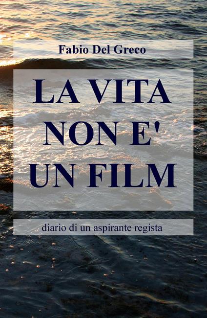 La vita non è un film. Diario di un aspirante regista - Fabio Del Greco - copertina