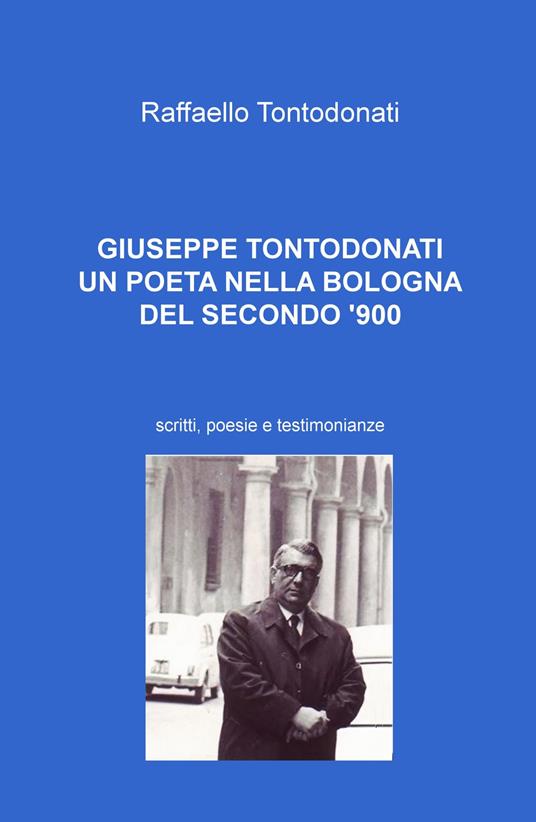 Giuseppe Tontodonati. Un poeta nella Bologna del secondo '900. Scritti, poesie e testimonianze - Raffaello Tontodonati - copertina