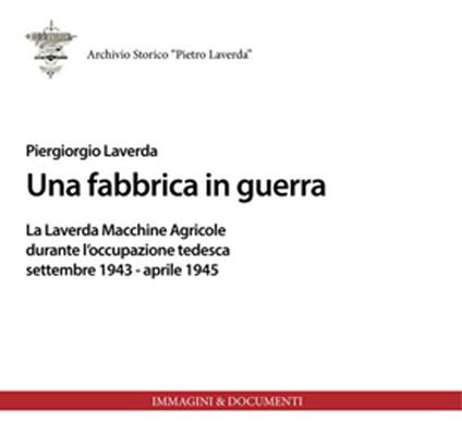 Una fabbrica in guerra. La Laverda macchine agricole durante l'occupazione tedesca - Piergiorgio Laverda - copertina