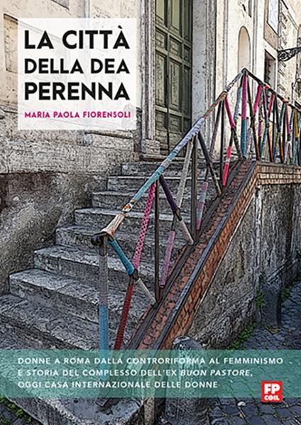 La città della dea Perenna. Donne a Roma dalla controriforma al femminismo e storia del complesso dell'ex Buon Pastore, oggi Casa internazionale delle donne. Ediz. ampliata - Maria Paola Fiorensoli - copertina