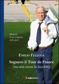 Sognavo il Tour de France (ma non avevo la bicicletta). Memorie di un artigiano dello sport - Emilio Felluga - copertina