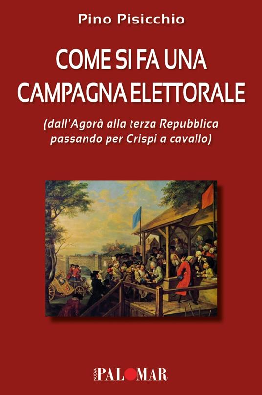 Come si fa una campagna elettorale (dall'Agorà alla terza Repubblica passando per Crispi a cavallo) - Pino Pisicchio - copertina