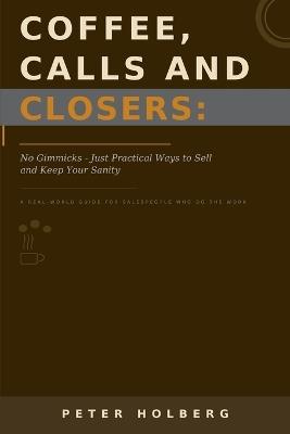 Coffee, Calls and Closers: No Gimmicks - Just Practical Ways to Sell and Keep Your Sanity - Peter Holberg - cover