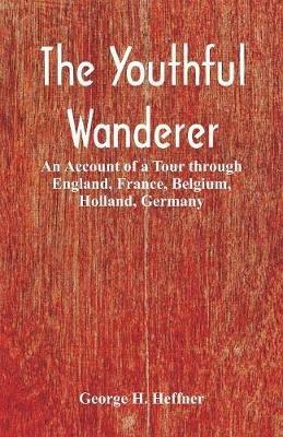 The Youthful Wanderer: An Account of a Tour through England, France, Belgium, Holland, Germany - George H Heffner - cover