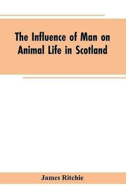 The Influence of Man on Animal Life in Scotland: Study in Faunal Evolution - James Ritchie - cover