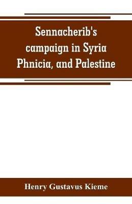 Sennacherib's campaign in Syria, Phnicia, and Palestine: according to his own annuals: Assyrian text and English translation, together with philological and historical notes - Henry Gustavus Kieme - cover