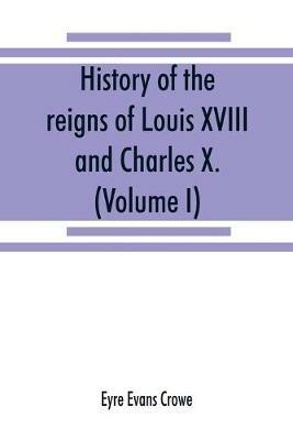 History of the reigns of Louis XVIII. and Charles X. (Volume I) - Eyre Evans Crowe - cover