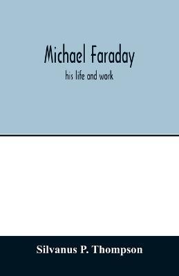 Michael Faraday; his life and work - Silvanus P Thompson - cover