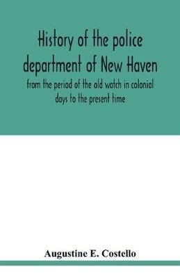 History of the police department of New Haven from the period of the old watch in colonial days to the present time. Historical and biographical. Police protection past and present; The city's mercantile resources - Augustine E Costello - cover
