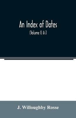 An index of dates; Comprehending the principal facts in the chronology and history of the world, from the earliest to the present time Alphabetically arranged. Being a complete index to the Enlarged edition of blair's chronological tables (Volume I) A-J - J Willoughby Rosse - cover
