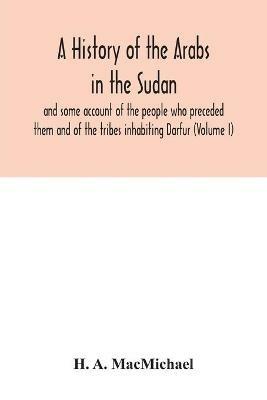 A history of the Arabs in the Sudan and some account of the people who preceded them and of the tribes inhabiting Darfur (Volume I) - H A Macmichael - cover