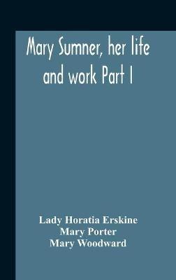 Mary Sumner, Her Life And Work Part I Memoir Of Mrs. Sumner Part Ii.-A Short History Of The Mothers' Union Compiled From The Manuscript History Of The Society - Lady Horatia Erskine,Mary Porter - cover