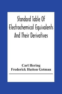 Standard Table Of Electrochemical Equivalents And Their Derivatives, With Explanatory Text On Electrochemical Calculations, Solutions Of Typical Practical Examples And Introductory Notes On Electrochemistry - Carl Hering,Frederick Hutton Getman - cover