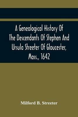 A Genealogical History Of The Descendants Of Stephen And Ursula Streeter Of Gloucester, Mass., 1642, Afterwards Of Charlestown, Mass., 1644-1652: With An Account Of The Streeters Of Goudherst, Kent, England - Milford B Streeter - cover