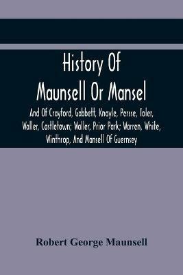 History Of Maunsell Or Mansel, And Of Crayford, Gabbett, Knoyle, Persse, Toler, Waller, Castletown; Waller, Prior Park; Warren, White, Winthrop, And Mansell Of Guernsey - Robert George Maunsell - cover