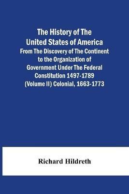 The History Of The United States Of America From The Discovery Of The Continent To The Organization Of Government Under The Federal Constitution 1497-1789 (Volume Ii) Colonial, 1663-1773 - Richard Hildreth - cover