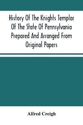 History Of The Knights Templar Of The State Of Pennsylvania Prepared And Arranged From Original Papers - Alfred Creigh - cover