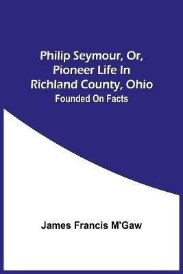 Philip Seymour, Or, Pioneer Life In Richland County, Ohio: Founded On Facts - James Francis m'Gaw - cover