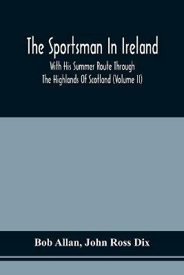 The Sportsman In Ireland: With His Summer Route Through The Highlands Of Scotland (Volume Ii) - Bob Allan,John Ross Dix - cover