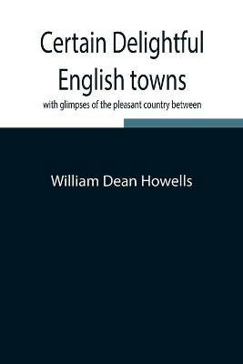 Certain delightful English towns, with glimpses of the pleasant country between - William Dean Howells - cover