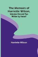 The Memoirs of Harriette Wilson, Volumes One and Two Written by Herself - Harriette Wilson - cover