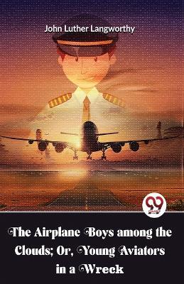 The Airplane Boys Among The Clouds; Or, Young Aviators In A Wreck - Langworthy John Luther - cover