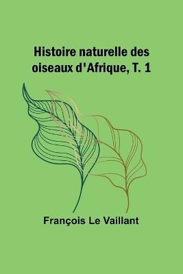 Histoire naturelle des oiseaux d'Afrique, T. 1 - Fran?ois Le Vaillant - cover