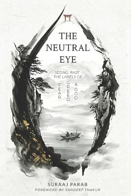 The Neutral Eye: Seeing Past The Labels of Fear, Greed & God - Suraaj Parab - cover