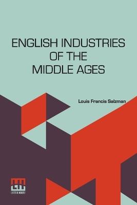 English Industries Of The Middle Ages: Being An Introduction To The Industrial History Of Medieval England - Louis Francis Salzman - cover