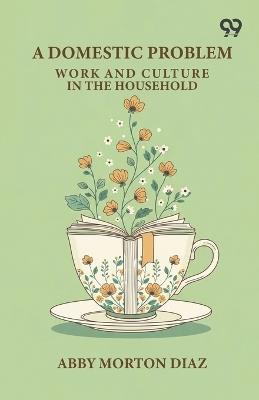 A Domestic Problem: Work And Culture In The Household - Abby Morton Diaz - cover
