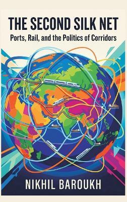 The Second Silk Net: Ports, Rail, and the Politics of Corridors - Nikhil Baroukh - cover