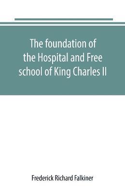 The foundation of the Hospital and Free school of King Charles II., Oxmantown Dublin: commonly called the Blue coat school: with notices of some of its governors, and of contemporary events in Dublin from the foundation, 1668 to 1840, when its government by the city ceased - Frederick Richard Falkiner - cover