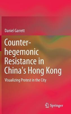 Counter-hegemonic Resistance in China's Hong Kong: Visualizing Protest in the City - Daniel Garrett - cover