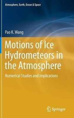 Motions of Ice Hydrometeors in the Atmosphere: Numerical Studies and Implications - Pao K. Wang - cover
