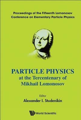Particle Physics At The Tercentenary Of Mikhail Lomonosov - Proceedings Of The Fifteenth Lomonosov Conference On Elementary Particle Physics - cover